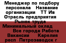 Менеджер по подбору персонала › Название организации ­ ТТ-Ив › Отрасль предприятия ­ Рынок труда › Минимальный оклад ­ 20 000 - Все города Работа » Вакансии   . Карелия респ.,Петрозаводск г.